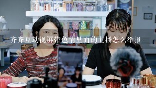 齐齐互动视屏带色情里面的主播怎么举报