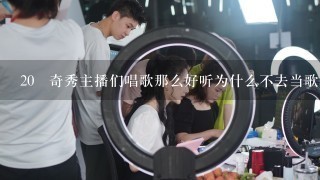 20 奇秀主播们唱歌那么好听为什么不去当歌手，是当不上吗