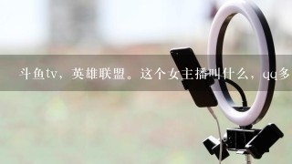 斗鱼tv，英雄联盟。这个女主播叫什么，qq多少