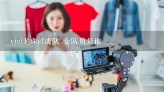 vivi龙珠cf战队 女队员是谁