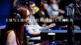 主播与主播的擂台较量 网易CC对战斗鱼