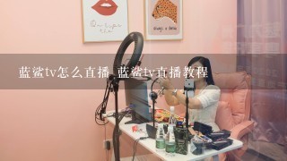 蓝鲨tv怎么直播 蓝鲨tv直播教程