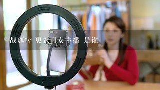 战旗tv 更衣门女主播 是谁