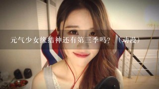 元气少女缘结神还有第三季吗？（动漫）