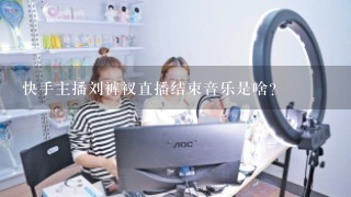 快手主播刘裤衩直播结束音乐是啥？