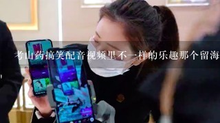 考山药搞笑配音视频里不一样的乐趣那个留海海发型的