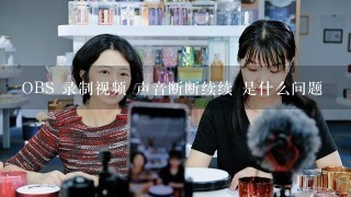 OBS 录制视频 声音断断续续 是什么问题