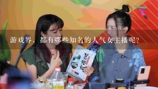 游戏界，都有哪些知名的人气女主播呢？