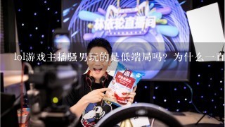 lol游戏主播骚男玩的是低端局吗？为什么一直不给观众看段位呢？