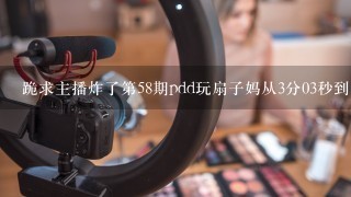 跪求主播炸了第58期pdd玩扇子妈从3分03秒到3分23秒