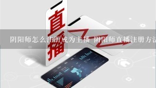 阴阳师怎么注册成为主播 阴阳师直播注册方法介绍