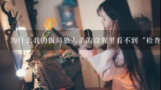 为什么我的饭局狼人杀的设置里看不到“检查更新”的选项？