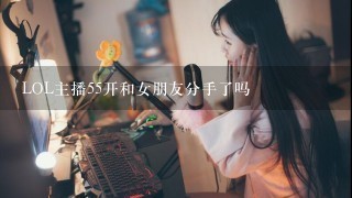 LOL主播55开和女朋友分手了吗