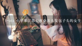 t-ara 小苹果江苏卫视中黄头发包子头的女生是谁