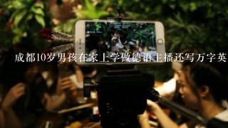 成都10岁男孩在家上学做德语主播还写万字英文小说？