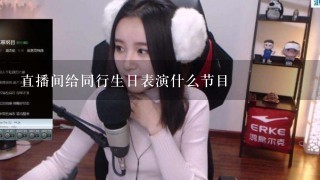 直播间给同行生日表演什么节目