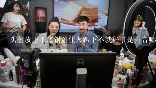 头盔放下平底锅盖住人趴下不就好了是抖音哪个主播（说粤语的小姐姐）？