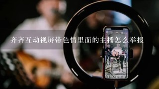 齐齐互动视屏带色情里面的主播怎么举报