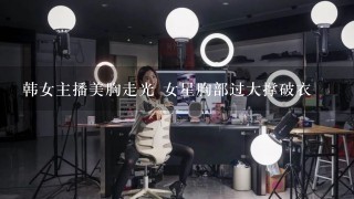 韩女主播美胸走光 女星胸部过大撑破衣