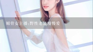 媚骨女主播:野性老公慢慢爱