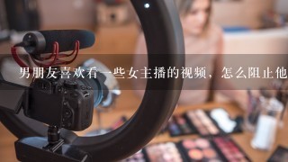 男朋友喜欢看一些女主播的视频，怎么阻止他？