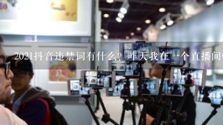 2021抖音违禁词有什么？昨天我在一个直播间唱歌时有