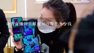 奇秀直播间贡献度10万等于多少钱