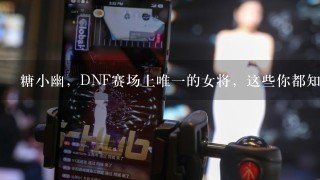 糖小幽，DNF赛场上唯一的女将，这些你都知道吗？