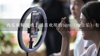 西瓜视频游戏主播喜欢用的bgm（纯音乐）有什么？