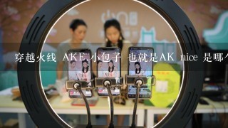 穿越火线 AKE.小包子 也就是AK nice 是哪个区的。求歪歪