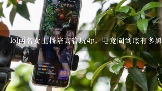 lol两名女主播陪高管玩4p，电竞圈到底有多黑暗