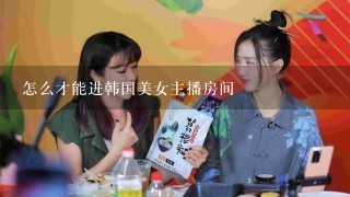 怎么才能进韩国美女主播房间