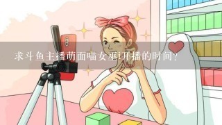 求斗鱼主播萌面喵女巫i开播的时间?