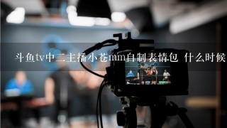 斗鱼tv中二主播小苍mm自制表情包 什么时候直播