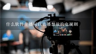 什么软件主播可以直播想放的电视剧