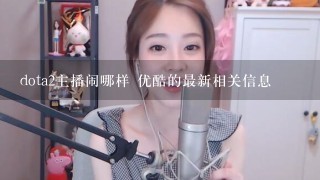 dota2主播闹哪样 优酷的最新相关信息