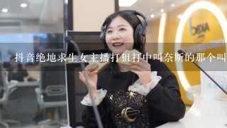 抖音绝地求生女主播打狙打中叫奈斯的那个叫什么