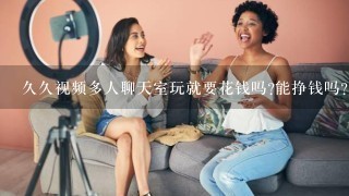 久久视频多人聊天室玩就要花钱吗?能挣钱吗?, 求高手解答