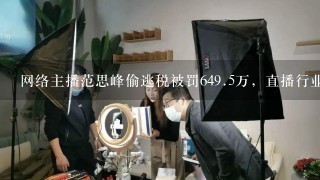 网络主播范思峰偷逃税被罚6<br/>49、5万，直播行业还存在