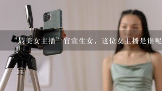 “最美女主播”官宣生女，这位女主播是谁呢？