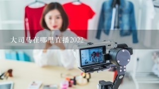 大司马在哪里直播2022