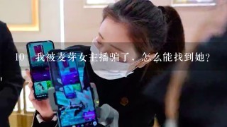 10 我被麦芽女主播骗了，怎么能找到她？