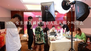 xxx.女主播直播被黑衣人乱入那个叫什么