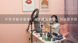 47岁开始不染发！女主播近藤智：50岁留不住青春，也