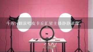 斗鱼tv翻滚吧皮卡丘汇星主播静静录像