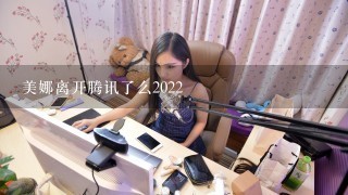 美娜离开腾讯了么2022