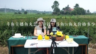 斗鱼主播鱼丸怎么算钱？斗鱼tv鱼丸价格多少钱