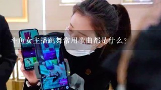 斗鱼女主播跳舞常用歌曲都是什么?