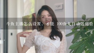 斗鱼主播怎么设置，才能 100鱼丸自动送房管