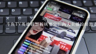 斗鱼TV英雄联盟板块要完？两大主播纷纷出走